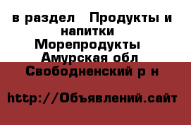  в раздел : Продукты и напитки » Морепродукты . Амурская обл.,Свободненский р-н